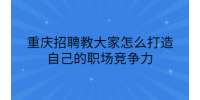 重庆招聘教你怎么打造自己的职场竞争力