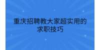 重庆招聘教大家超实用的求职技巧