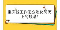 重庆找工作怎么淡化简历上的缺陷?