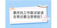 重庆市人才网|面试是语言表达要注意哪些？