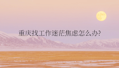 重庆找工作迷茫焦虑怎么办?