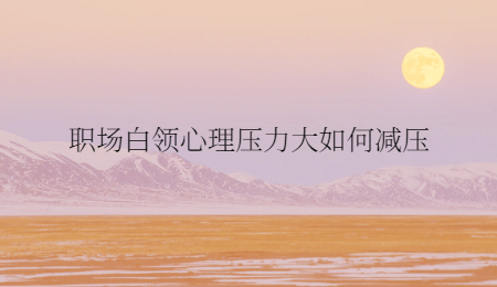 职场白领心理压力大如何减压