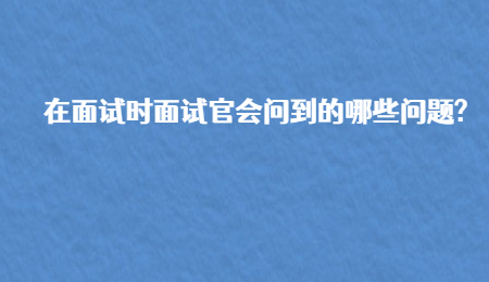 在面试时面试官会问到的哪些问题?