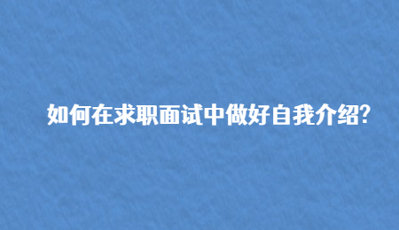 如何在求职面试中做好自我介绍?