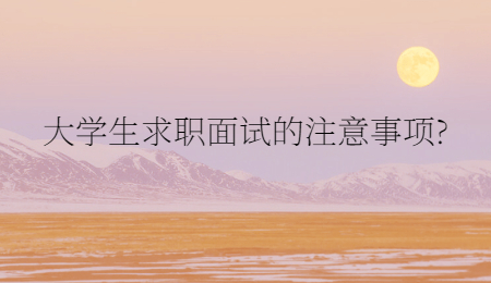 大学生求职面试的注意事项?