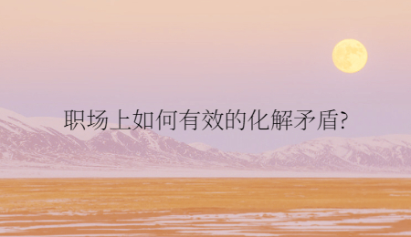 职场上如何有效的化解矛盾?