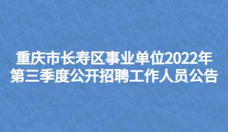 重庆市长寿区事业单位2022年第三季度公开招聘工作人员公告
