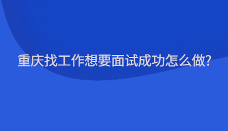 重庆找工作想要面试成功怎么做?