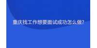 重庆找工作想要面试成功怎么做?