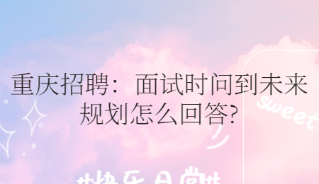 重庆招聘：面试时问到未来规划怎么回答?