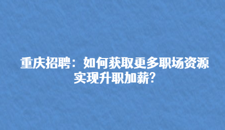 重庆招聘：如何获取更多职场资源实现升职加薪?
