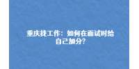 重庆人事人才|如何在面试时给自己加分?