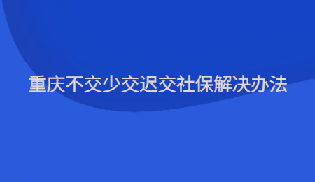 重庆不交少交迟交社保解决办法