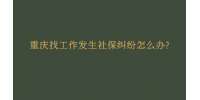 重庆找工作发生社保纠纷怎么办?