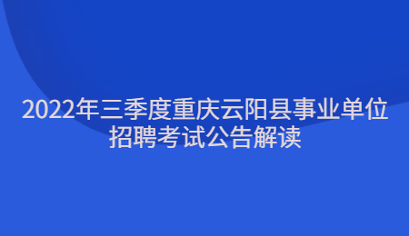 2022年三季度重庆云阳县事业单位招聘考试公告解读