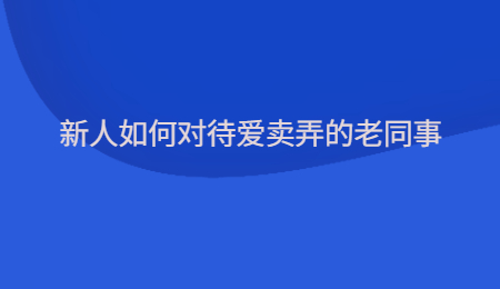 新人如何对待爱卖弄的老同事