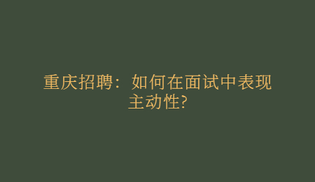 重庆招聘：如何在面试中表现主动性?