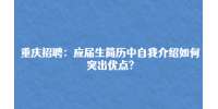 重庆市人才网|应届生简历中自我介绍如何突出优点?