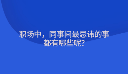 职场中，同事间最忌讳的事都有哪些呢?