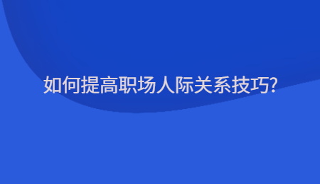 如何提高职场人际关系技巧?