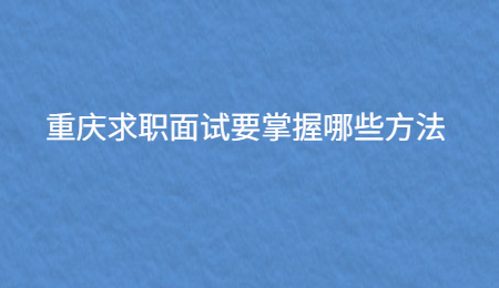 重庆求职面试要掌握哪些方法